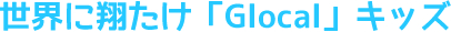 世界に翔たけ「Glocal」キッズ